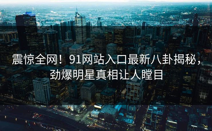 震惊全网！91网站入口最新八卦揭秘，劲爆明星真相让人瞠目
