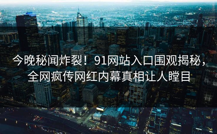 今晚秘闻炸裂！91网站入口围观揭秘，全网疯传网红内幕真相让人瞠目