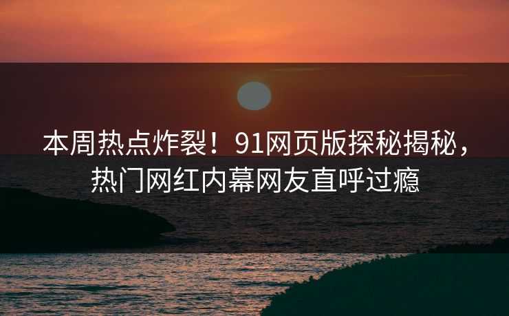 本周热点炸裂！91网页版探秘揭秘，热门网红内幕网友直呼过瘾