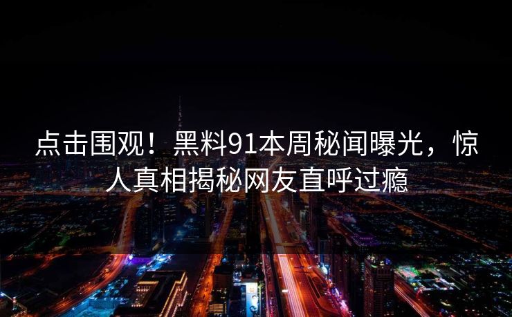 点击围观！黑料91本周秘闻曝光，惊人真相揭秘网友直呼过瘾