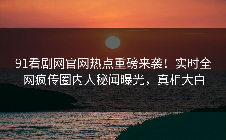 91看剧网官网热点重磅来袭！实时全网疯传圈内人秘闻曝光，真相大白