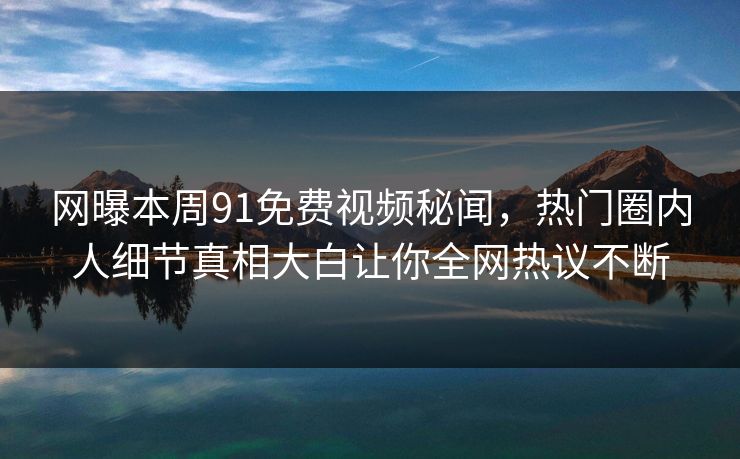 网曝本周91免费视频秘闻，热门圈内人细节真相大白让你全网热议不断