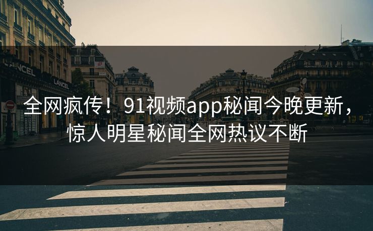 全网疯传！91视频app秘闻今晚更新，惊人明星秘闻全网热议不断