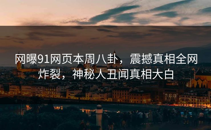 网曝91网页本周八卦，震撼真相全网炸裂，神秘人丑闻真相大白
