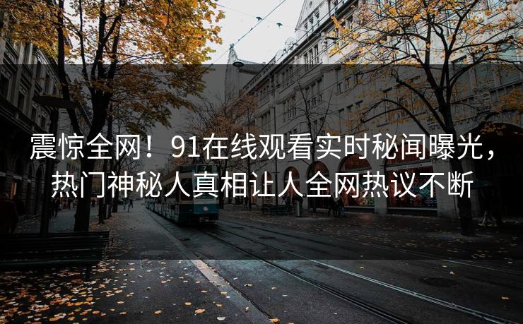 震惊全网！91在线观看实时秘闻曝光，热门神秘人真相让人全网热议不断