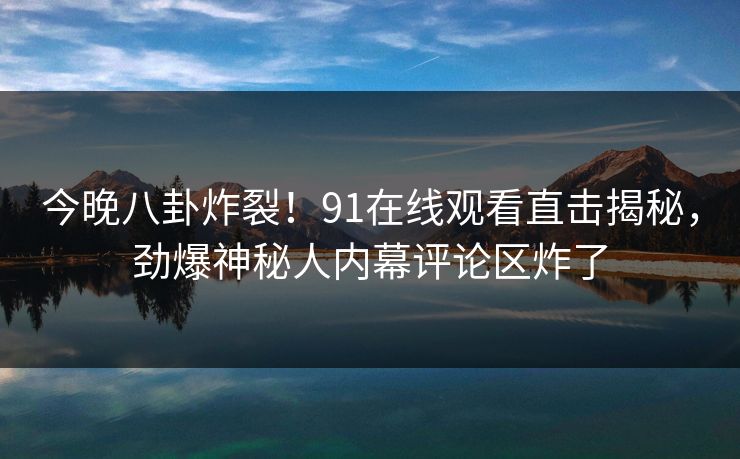 今晚八卦炸裂！91在线观看直击揭秘，劲爆神秘人内幕评论区炸了