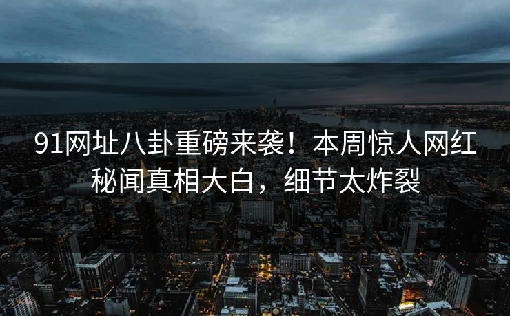 91网址八卦重磅来袭！本周惊人网红秘闻真相大白，细节太炸裂