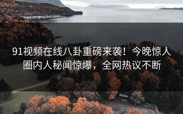 91视频在线八卦重磅来袭！今晚惊人圈内人秘闻惊爆，全网热议不断