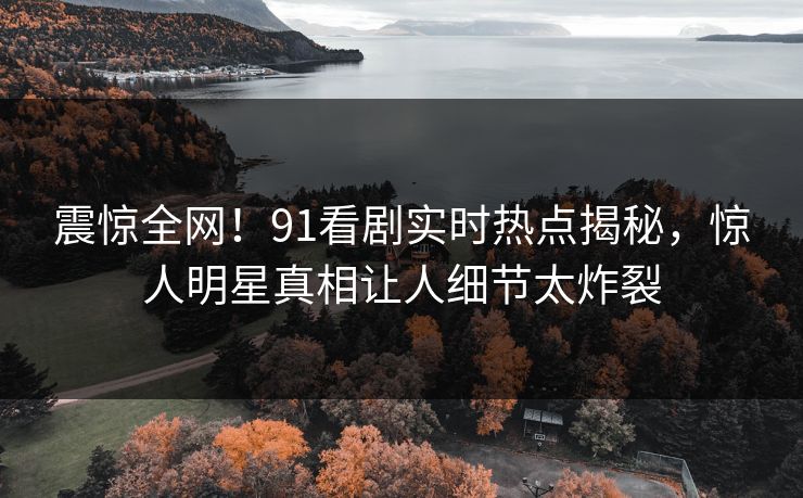 震惊全网！91看剧实时热点揭秘，惊人明星真相让人细节太炸裂  第1张