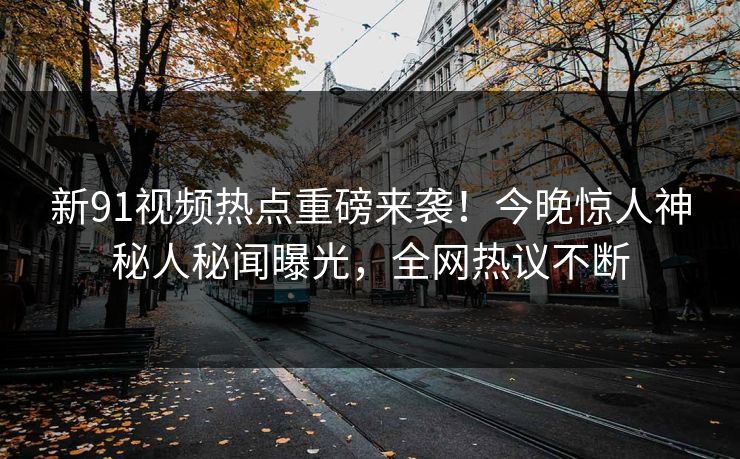 新91视频热点重磅来袭！今晚惊人神秘人秘闻曝光，全网热议不断