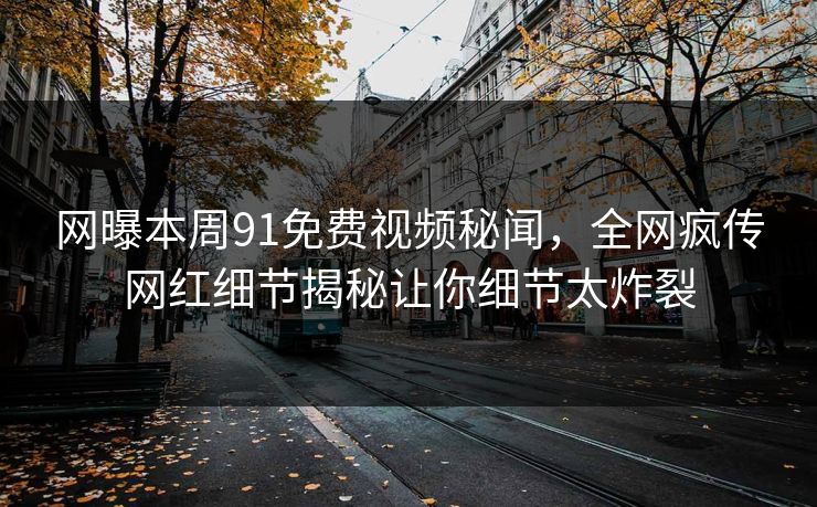 网曝本周91免费视频秘闻，全网疯传网红细节揭秘让你细节太炸裂  第1张