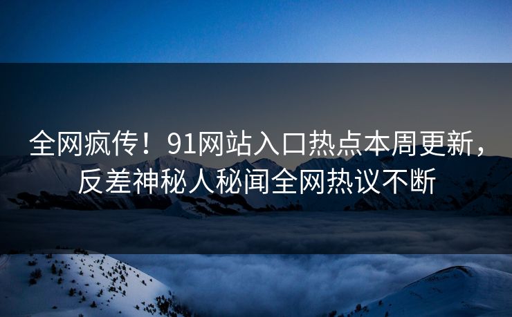 全网疯传！91网站入口热点本周更新，反差神秘人秘闻全网热议不断  第1张