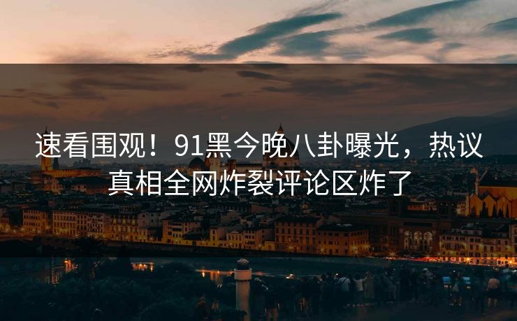 速看围观！91黑今晚八卦曝光，热议真相全网炸裂评论区炸了  第1张