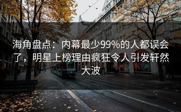 海角盘点：内幕最少99%的人都误会了，明星上榜理由疯狂令人引发轩然大波  第1张
