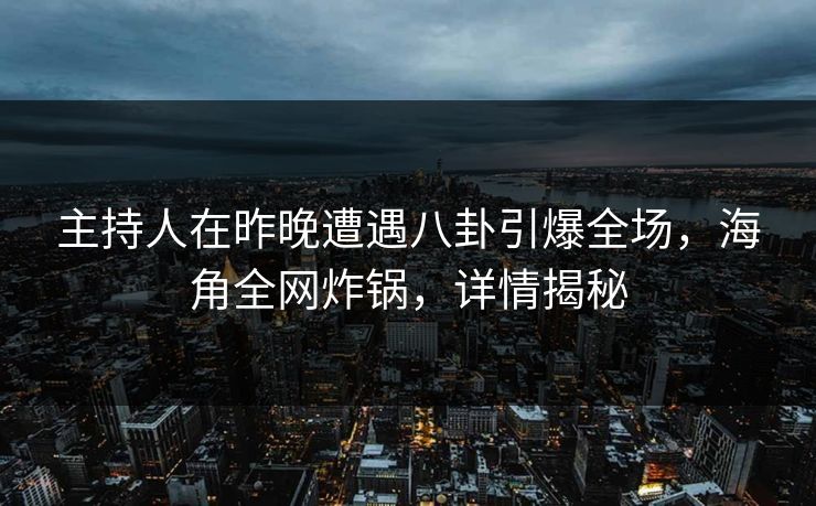 主持人在昨晚遭遇八卦引爆全场，海角全网炸锅，详情揭秘  第1张