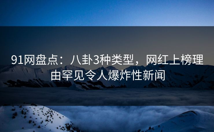 91网盘点：八卦3种类型，网红上榜理由罕见令人爆炸性新闻