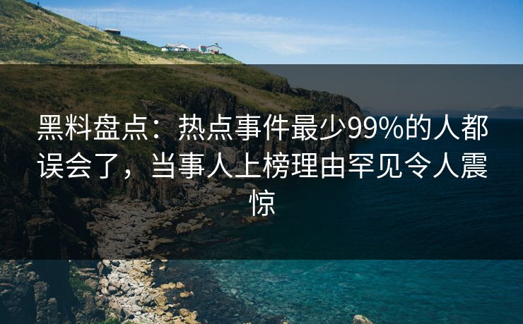 黑料盘点：热点事件最少99%的人都误会了，当事人上榜理由罕见令人震惊