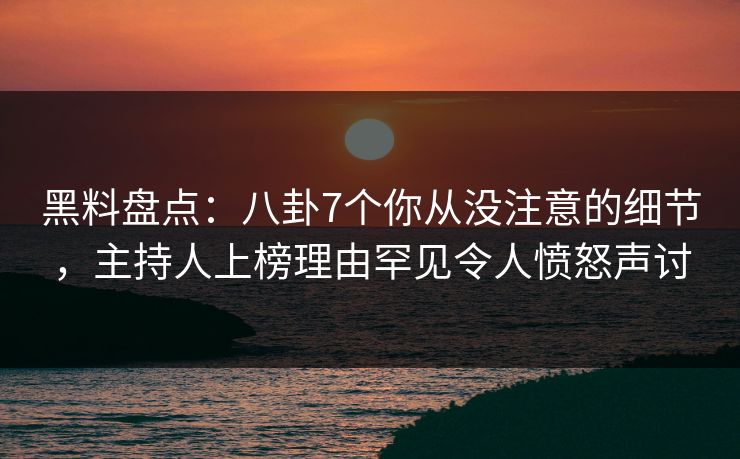 黑料盘点：八卦7个你从没注意的细节，主持人上榜理由罕见令人愤怒声讨