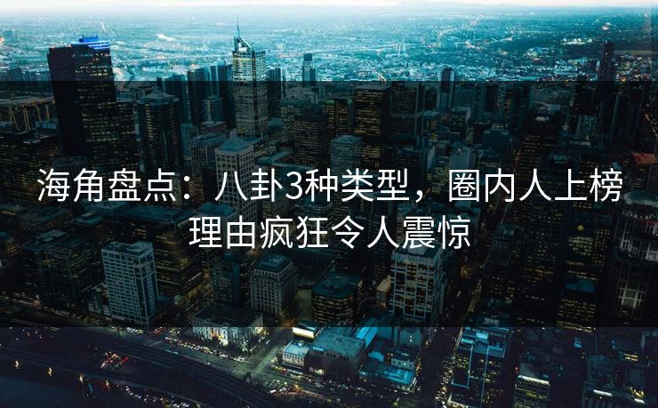海角盘点：八卦3种类型，圈内人上榜理由疯狂令人震惊
