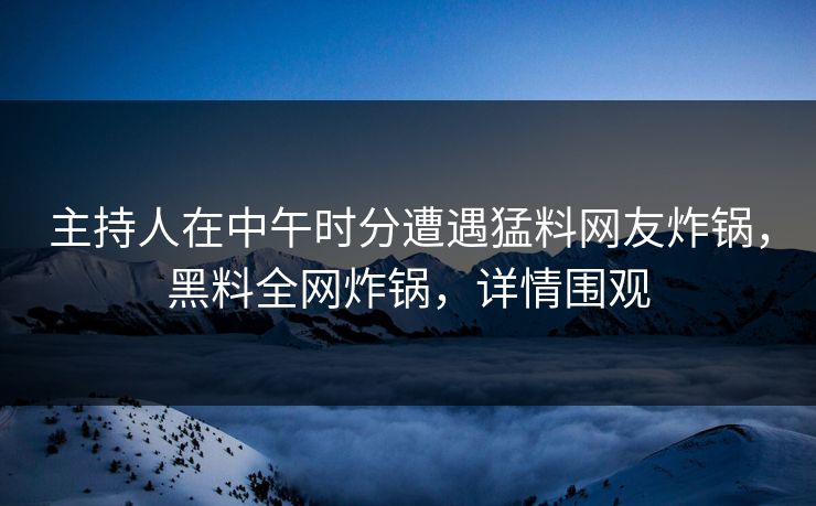 主持人在中午时分遭遇猛料网友炸锅，黑料全网炸锅，详情围观