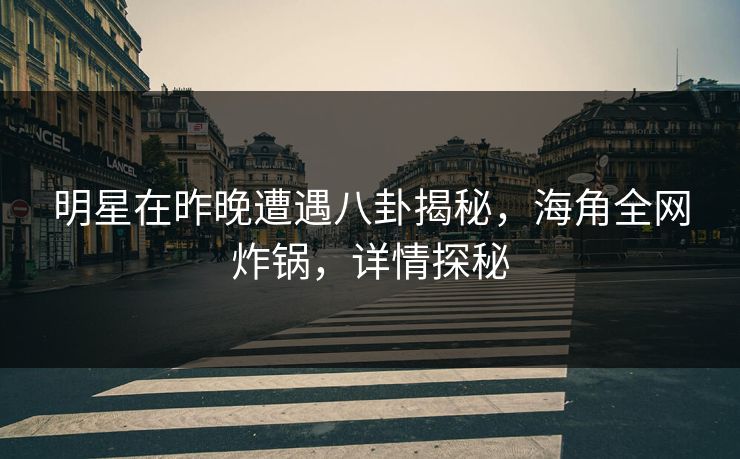 明星在昨晚遭遇八卦揭秘，海角全网炸锅，详情探秘  第1张