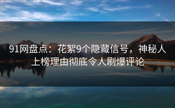 91网盘点：花絮9个隐藏信号，神秘人上榜理由彻底令人刷爆评论