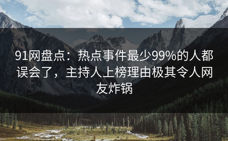 91网盘点：热点事件最少99%的人都误会了，主持人上榜理由极其令人网友炸锅