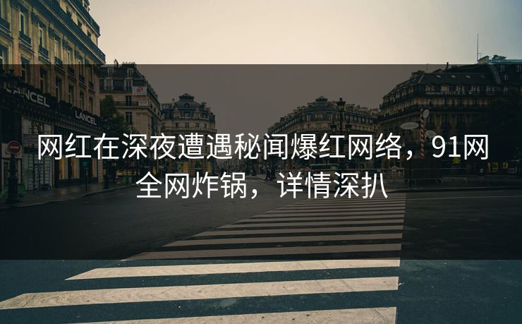 网红在深夜遭遇秘闻爆红网络，91网全网炸锅，详情深扒  第1张