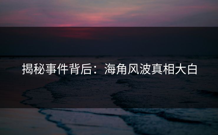 揭秘事件背后：海角风波真相大白  第1张
