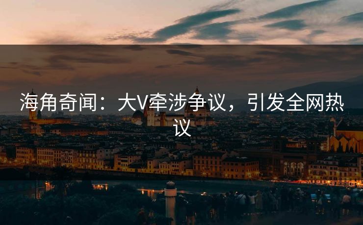 海角奇闻：大V牵涉争议，引发全网热议  第1张
