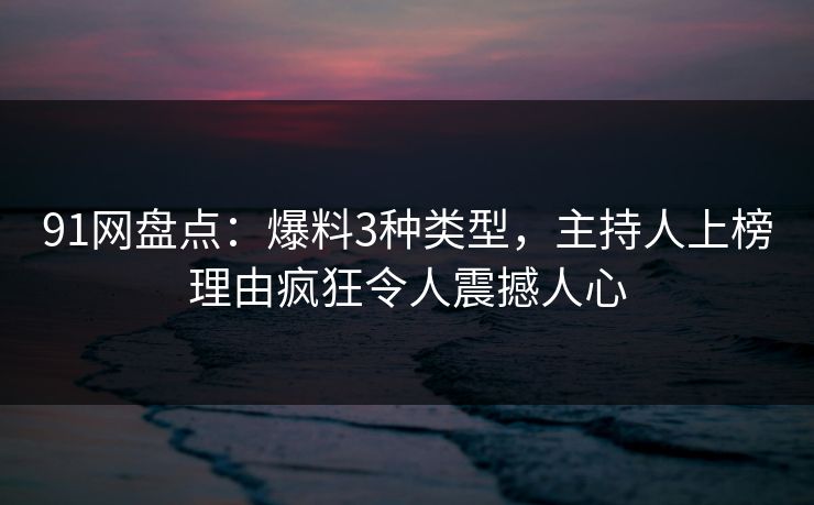 91网盘点：爆料3种类型，主持人上榜理由疯狂令人震撼人心  第1张