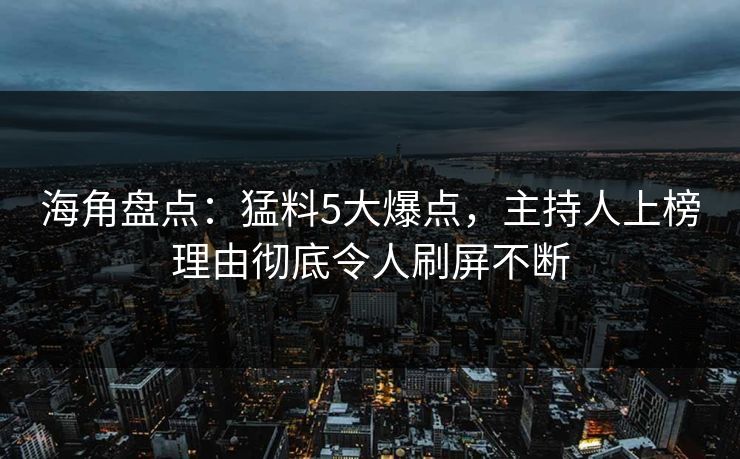海角盘点：猛料5大爆点，主持人上榜理由彻底令人刷屏不断