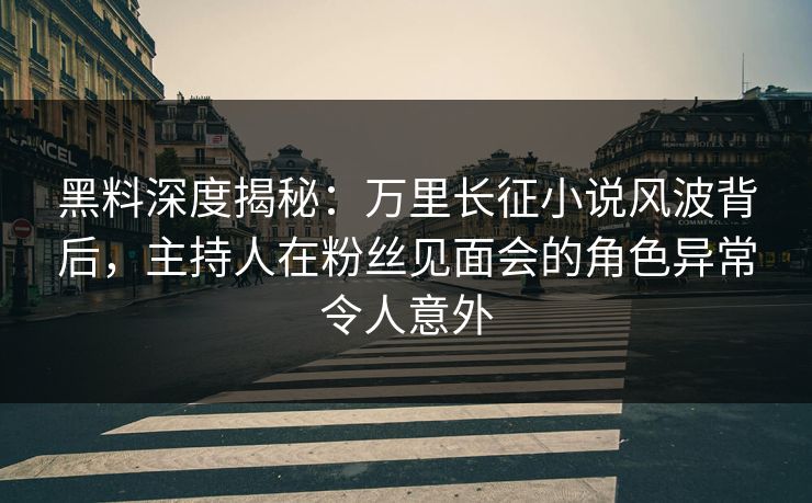 黑料深度揭秘：万里长征小说风波背后，主持人在粉丝见面会的角色异常令人意外
