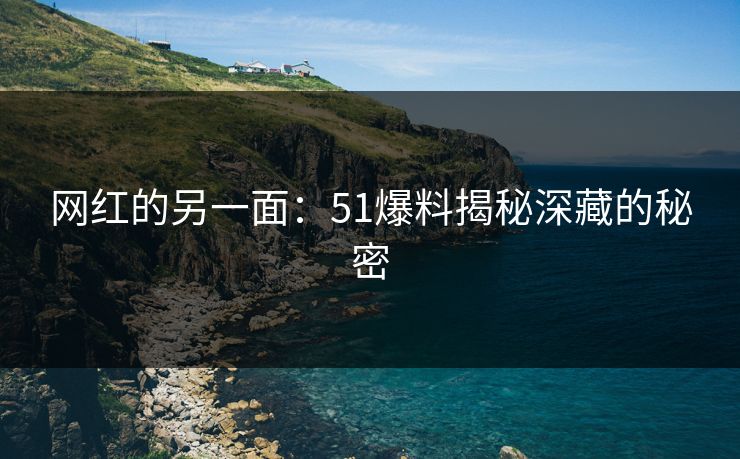 网红的另一面：51爆料揭秘深藏的秘密