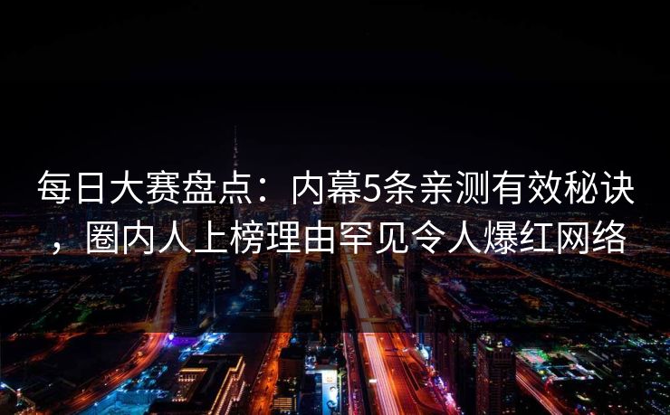 每日大赛盘点：内幕5条亲测有效秘诀，圈内人上榜理由罕见令人爆红网络  第1张