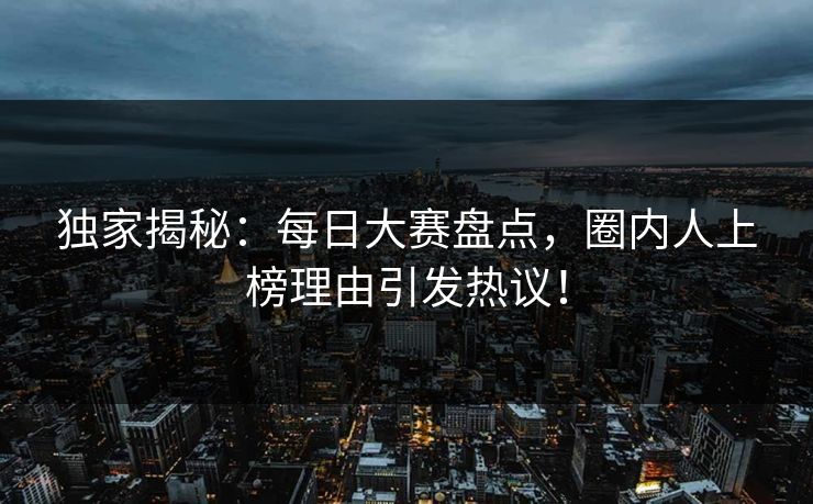 独家揭秘：每日大赛盘点，圈内人上榜理由引发热议！