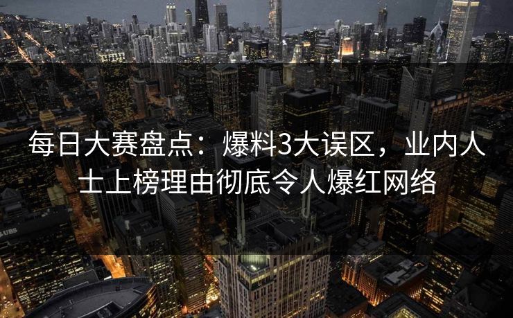 每日大赛盘点：爆料3大误区，业内人士上榜理由彻底令人爆红网络