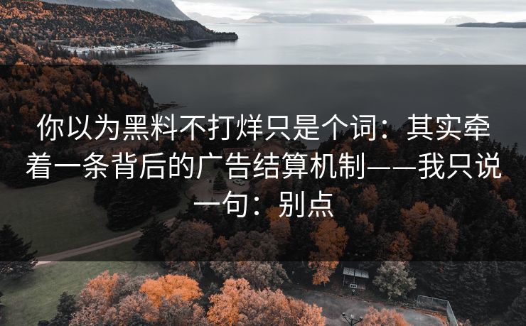 你以为黑料不打烊只是个词：其实牵着一条背后的广告结算机制——我只说一句：别点