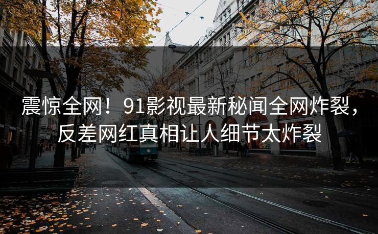 震惊全网！91影视最新秘闻全网炸裂，反差网红真相让人细节太炸裂  第1张