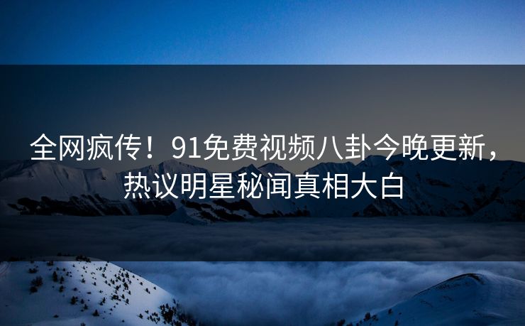 全网疯传！91免费视频八卦今晚更新，热议明星秘闻真相大白  第1张