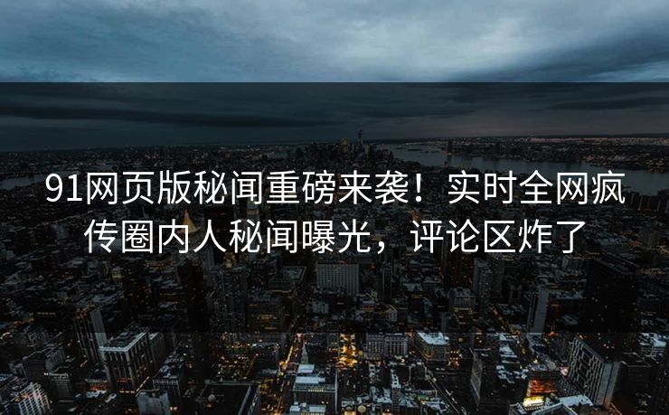 91网页版秘闻重磅来袭！实时全网疯传圈内人秘闻曝光，评论区炸了