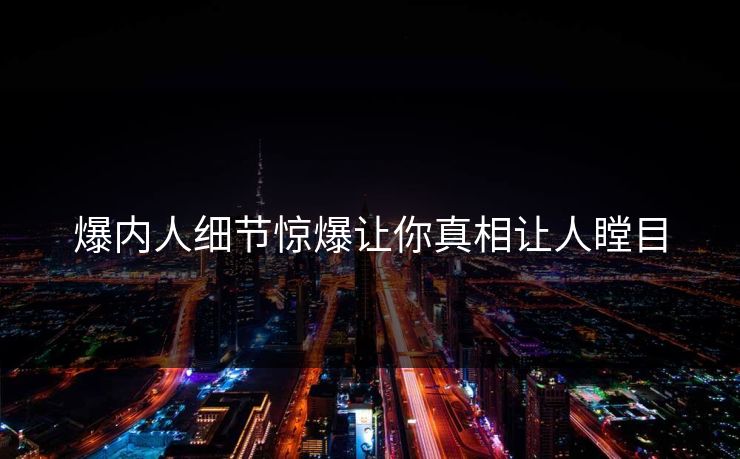 爆内人细节惊爆让你真相让人瞠目