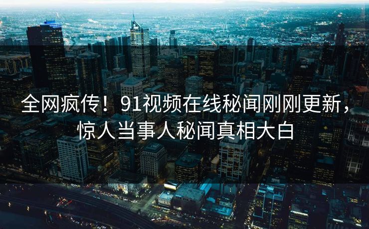 全网疯传！91视频在线秘闻刚刚更新，惊人当事人秘闻真相大白