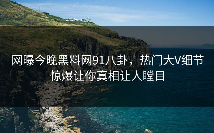 网曝今晚黑料网91八卦，热门大V细节惊爆让你真相让人瞠目