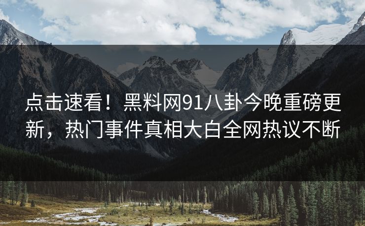 点击速看！黑料网91八卦今晚重磅更新，热门事件真相大白全网热议不断