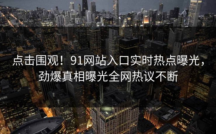 点击围观！91网站入口实时热点曝光，劲爆真相曝光全网热议不断