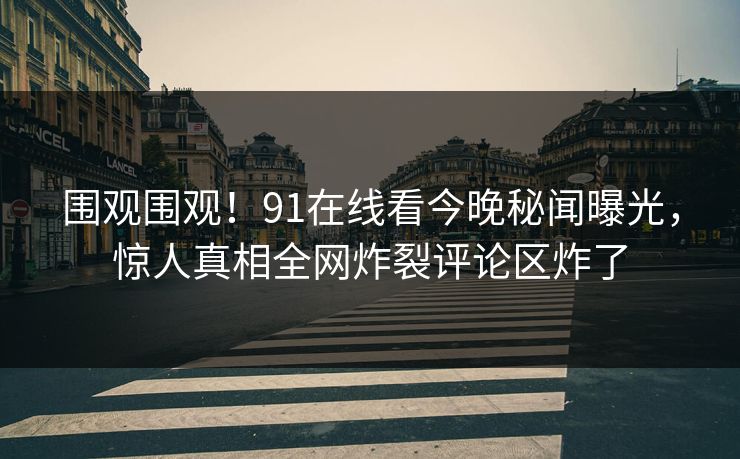 围观围观！91在线看今晚秘闻曝光，惊人真相全网炸裂评论区炸了