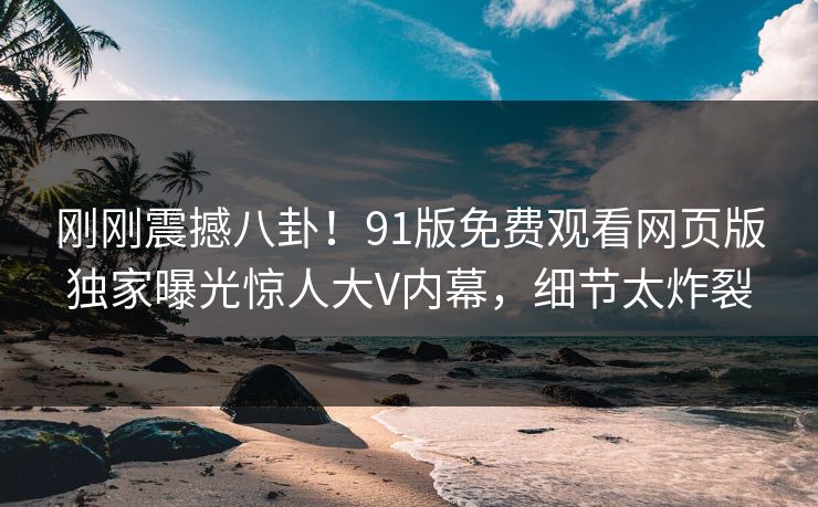 刚刚震撼八卦！91版免费观看网页版独家曝光惊人大V内幕，细节太炸裂