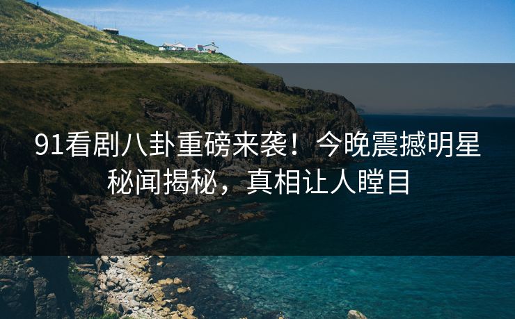 91看剧八卦重磅来袭！今晚震撼明星秘闻揭秘，真相让人瞠目