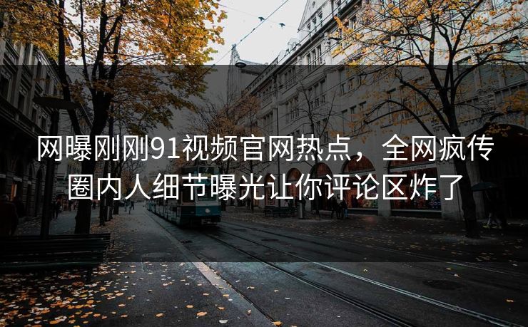 网曝刚刚91视频官网热点，全网疯传圈内人细节曝光让你评论区炸了
